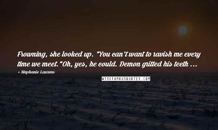 Stephanie Laurens Quotes: Frowning, she looked up. "You can't want to ravish me every time we meet."Oh, yes, he could. Demon gritted his teeth ...