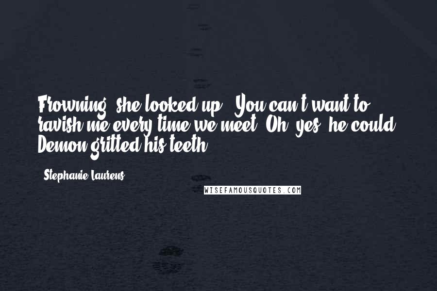 Stephanie Laurens Quotes: Frowning, she looked up. "You can't want to ravish me every time we meet."Oh, yes, he could. Demon gritted his teeth ...