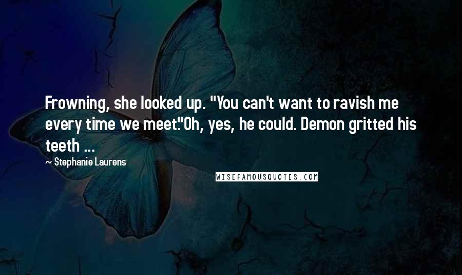 Stephanie Laurens Quotes: Frowning, she looked up. "You can't want to ravish me every time we meet."Oh, yes, he could. Demon gritted his teeth ...