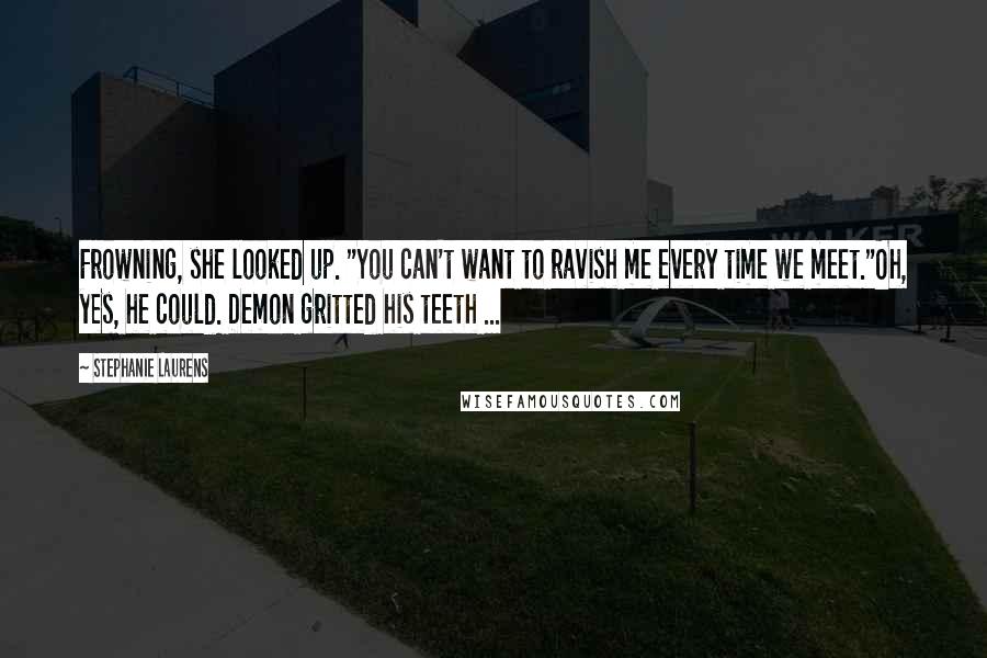 Stephanie Laurens Quotes: Frowning, she looked up. "You can't want to ravish me every time we meet."Oh, yes, he could. Demon gritted his teeth ...