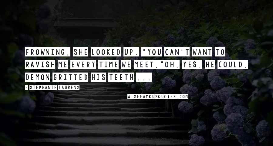 Stephanie Laurens Quotes: Frowning, she looked up. "You can't want to ravish me every time we meet."Oh, yes, he could. Demon gritted his teeth ...
