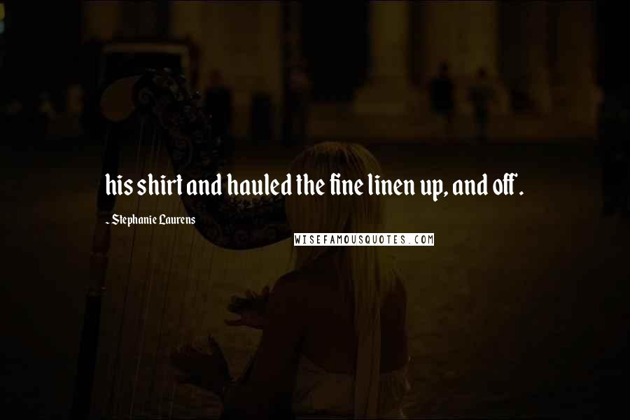 Stephanie Laurens Quotes: his shirt and hauled the fine linen up, and off.