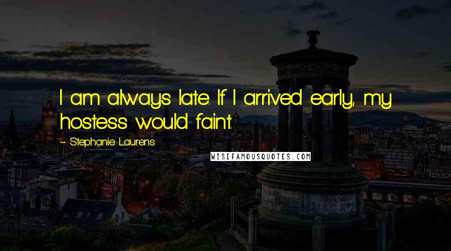 Stephanie Laurens Quotes: I am always late. If I arrived early, my hostess would faint.