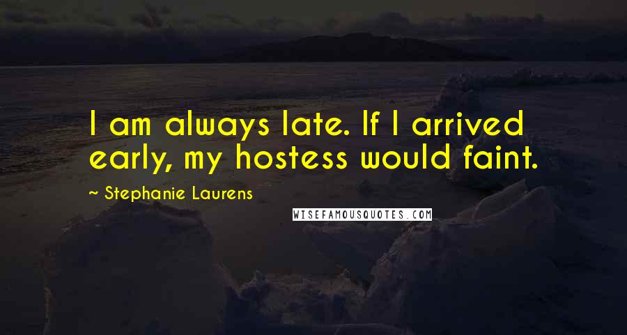 Stephanie Laurens Quotes: I am always late. If I arrived early, my hostess would faint.