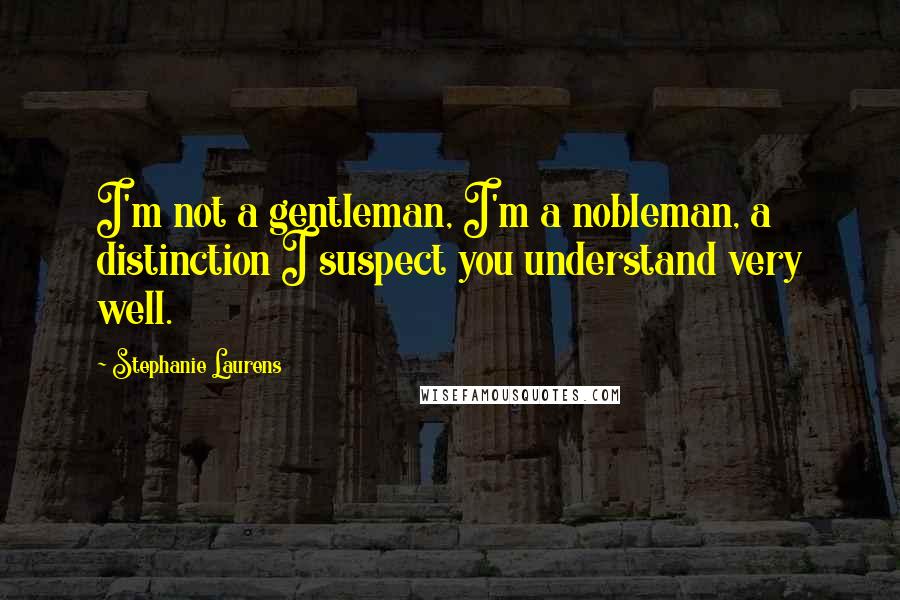 Stephanie Laurens Quotes: I'm not a gentleman, I'm a nobleman, a distinction I suspect you understand very well.