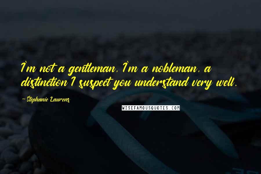 Stephanie Laurens Quotes: I'm not a gentleman, I'm a nobleman, a distinction I suspect you understand very well.