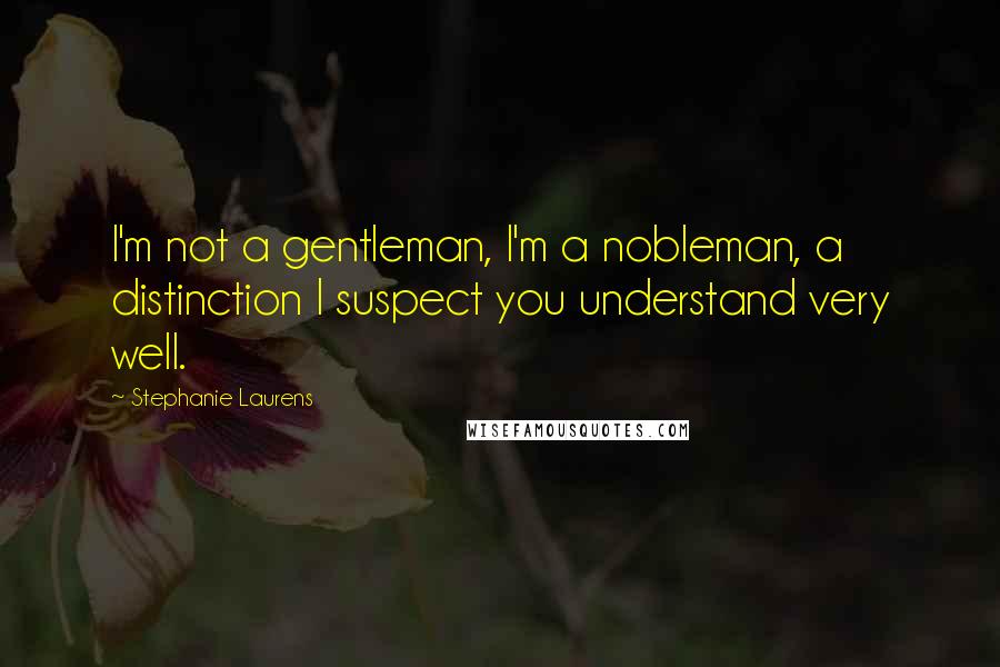 Stephanie Laurens Quotes: I'm not a gentleman, I'm a nobleman, a distinction I suspect you understand very well.