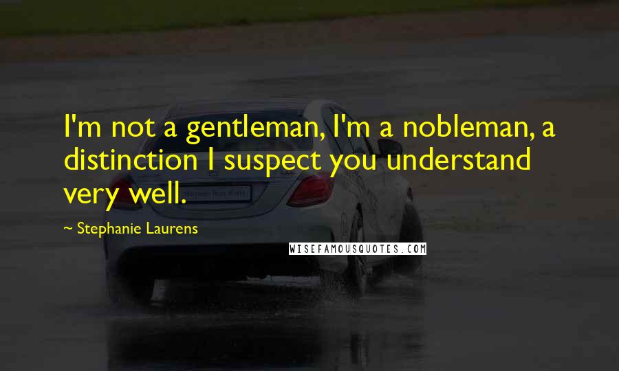 Stephanie Laurens Quotes: I'm not a gentleman, I'm a nobleman, a distinction I suspect you understand very well.