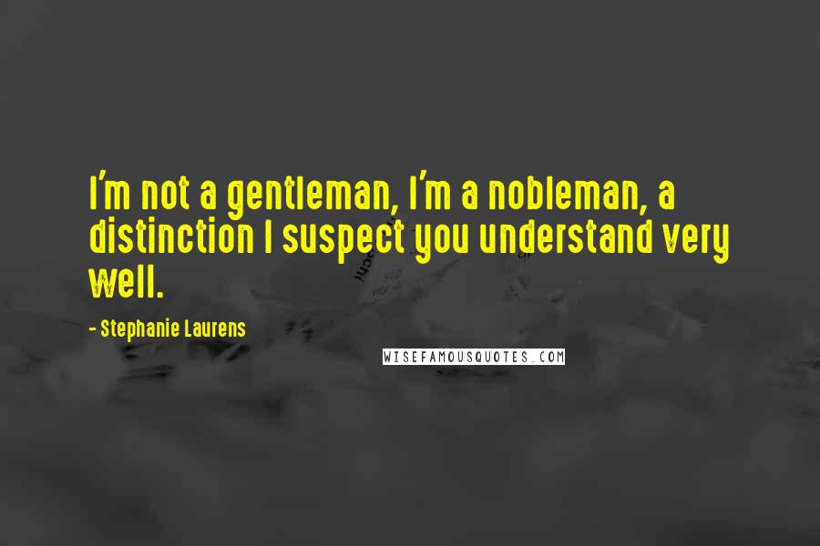 Stephanie Laurens Quotes: I'm not a gentleman, I'm a nobleman, a distinction I suspect you understand very well.