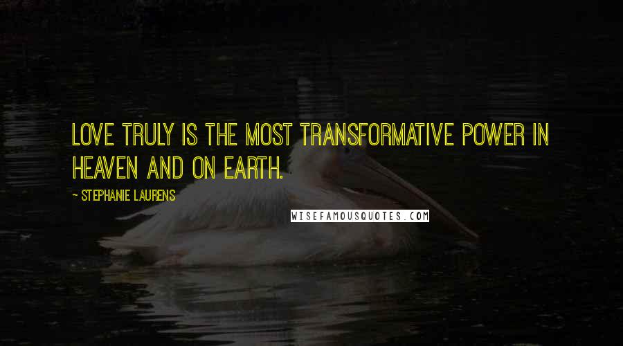 Stephanie Laurens Quotes: Love truly is the most transformative power in heaven and on earth.