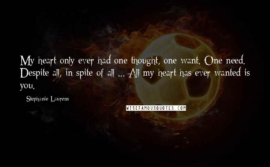 Stephanie Laurens Quotes: My heart only ever had one thought, one want. One need. Despite all, in spite of all ... All my heart has ever wanted is you.