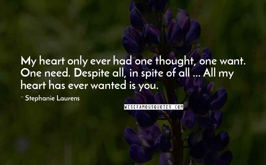 Stephanie Laurens Quotes: My heart only ever had one thought, one want. One need. Despite all, in spite of all ... All my heart has ever wanted is you.