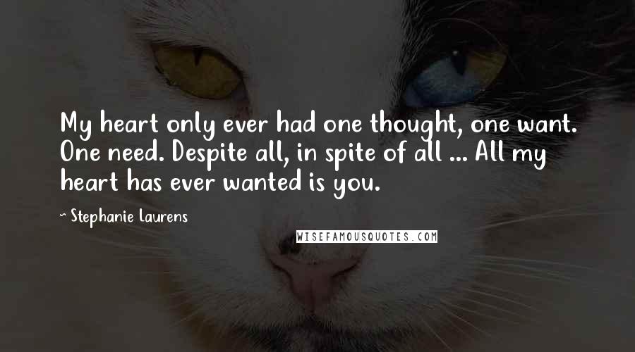 Stephanie Laurens Quotes: My heart only ever had one thought, one want. One need. Despite all, in spite of all ... All my heart has ever wanted is you.