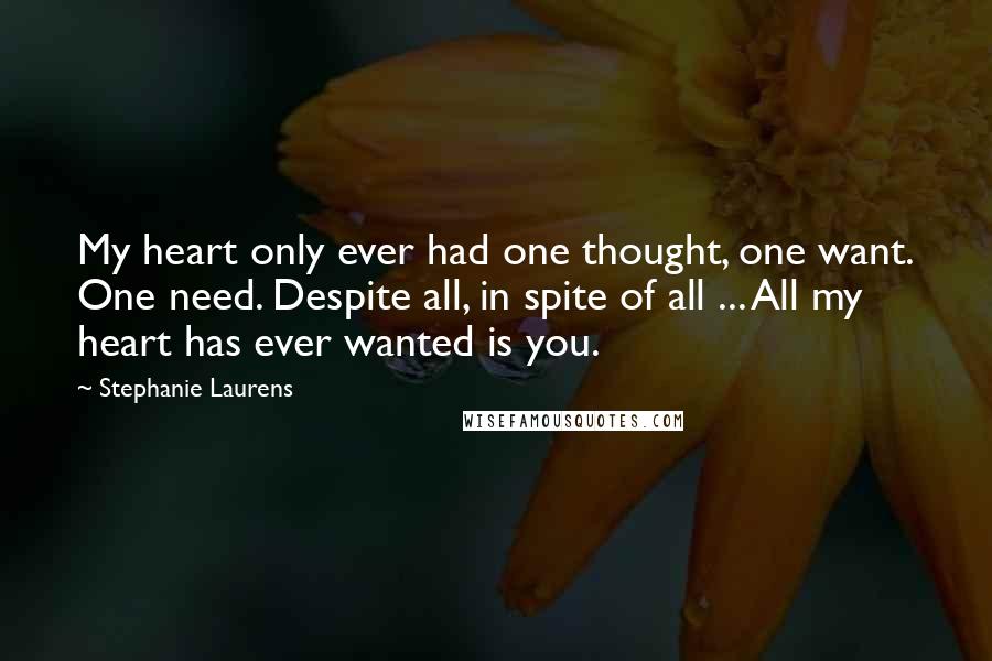Stephanie Laurens Quotes: My heart only ever had one thought, one want. One need. Despite all, in spite of all ... All my heart has ever wanted is you.