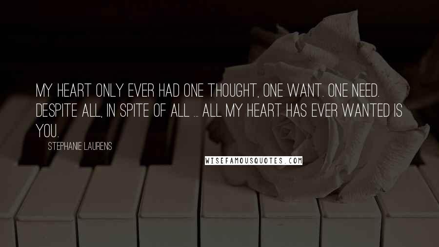 Stephanie Laurens Quotes: My heart only ever had one thought, one want. One need. Despite all, in spite of all ... All my heart has ever wanted is you.