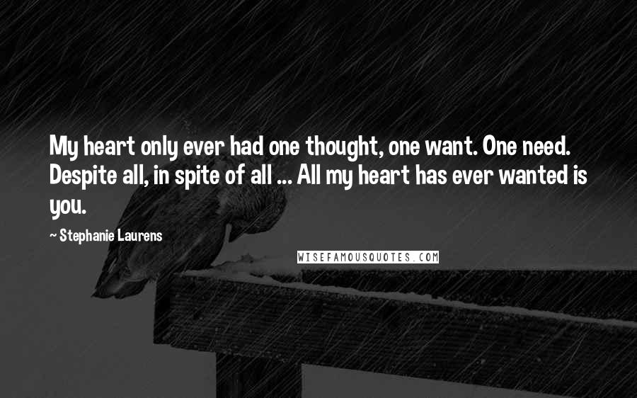 Stephanie Laurens Quotes: My heart only ever had one thought, one want. One need. Despite all, in spite of all ... All my heart has ever wanted is you.