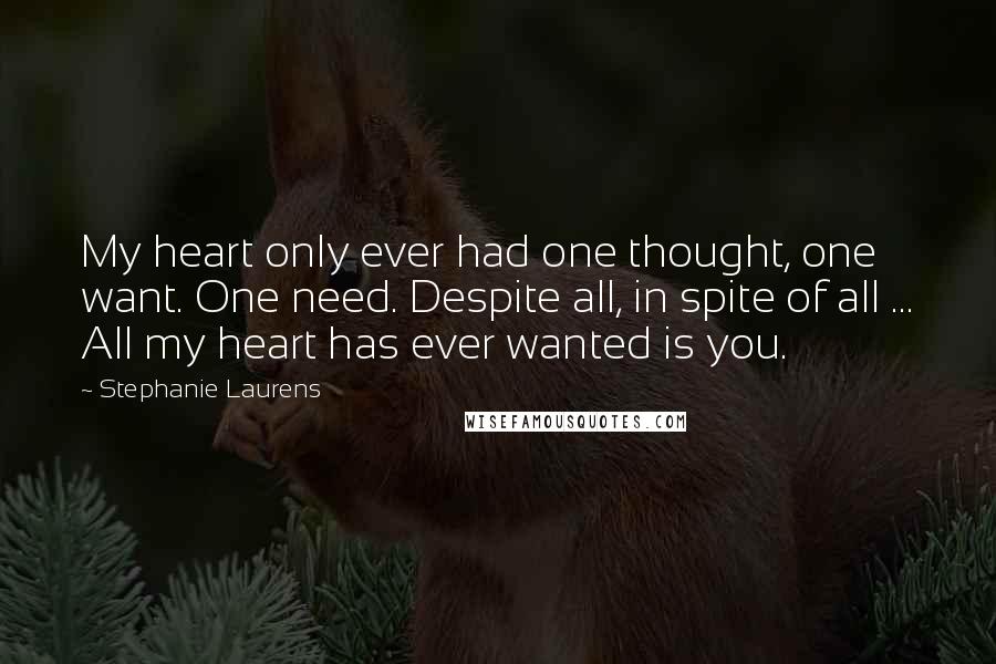Stephanie Laurens Quotes: My heart only ever had one thought, one want. One need. Despite all, in spite of all ... All my heart has ever wanted is you.