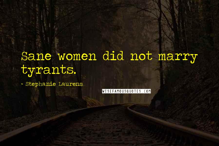 Stephanie Laurens Quotes: Sane women did not marry tyrants.