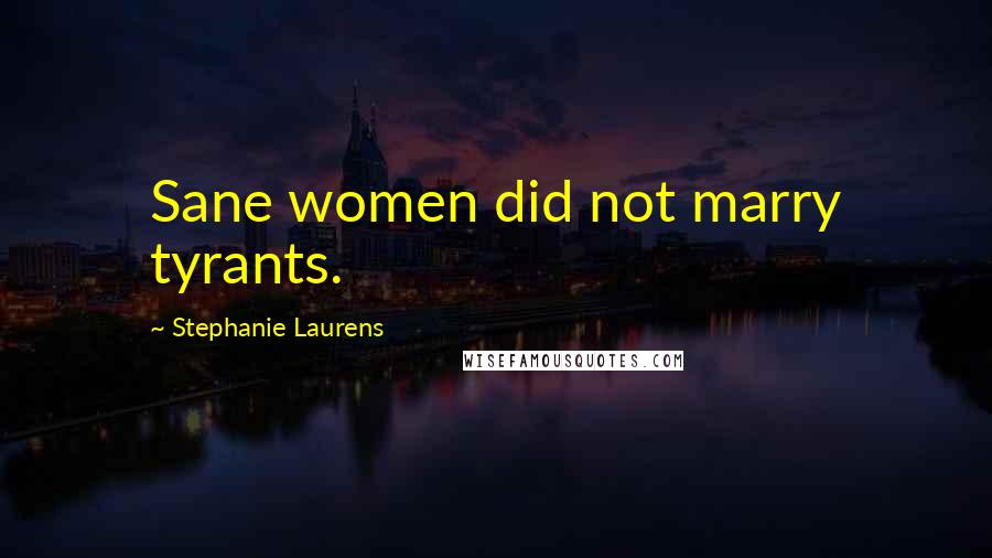 Stephanie Laurens Quotes: Sane women did not marry tyrants.