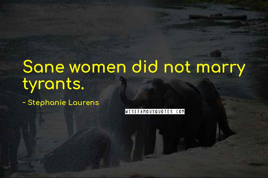 Stephanie Laurens Quotes: Sane women did not marry tyrants.