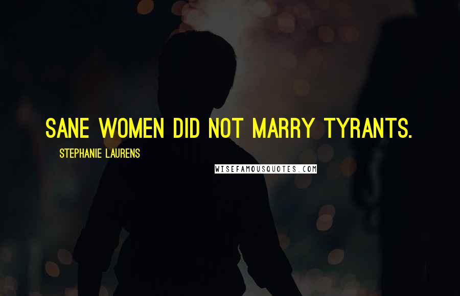 Stephanie Laurens Quotes: Sane women did not marry tyrants.