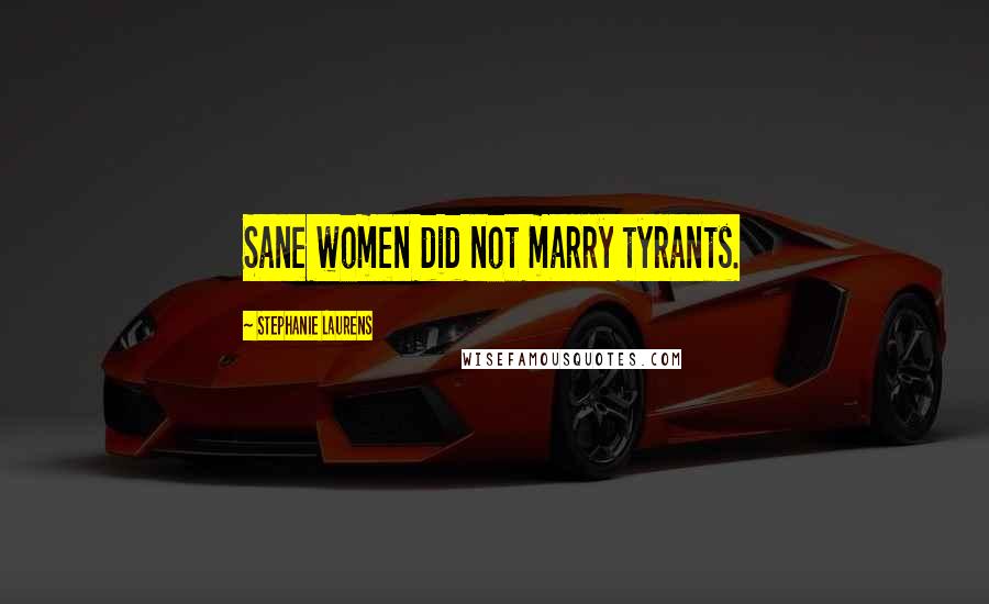 Stephanie Laurens Quotes: Sane women did not marry tyrants.