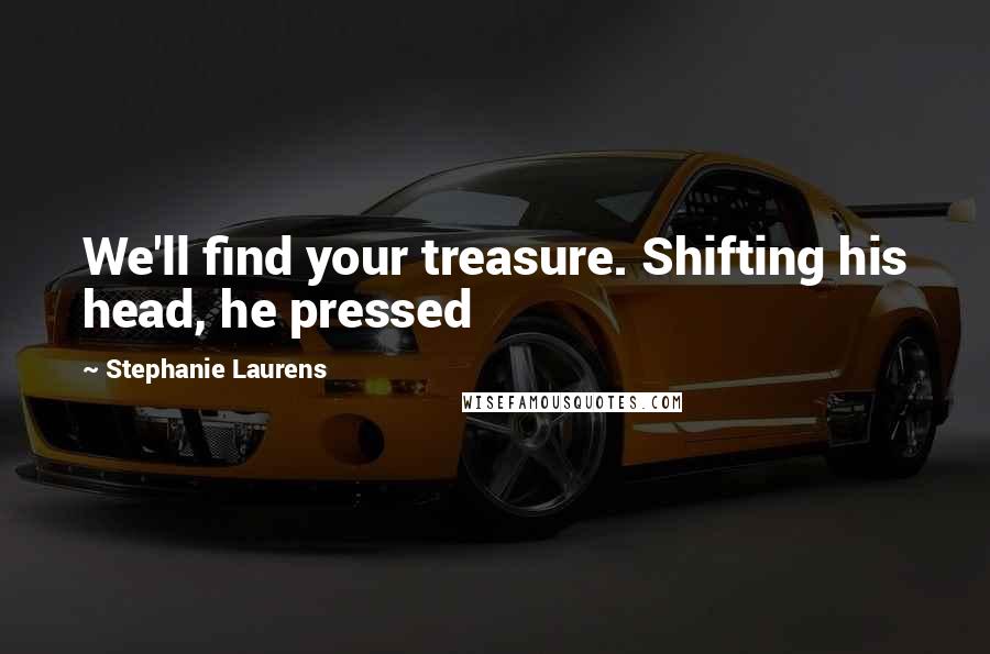 Stephanie Laurens Quotes: We'll find your treasure. Shifting his head, he pressed