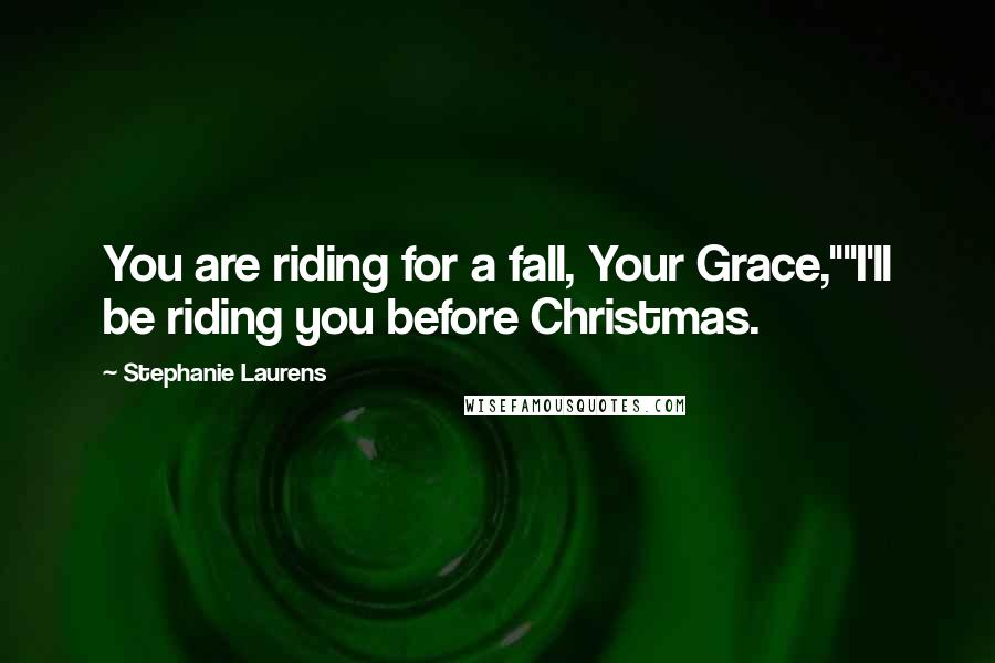 Stephanie Laurens Quotes: You are riding for a fall, Your Grace,""I'll be riding you before Christmas.