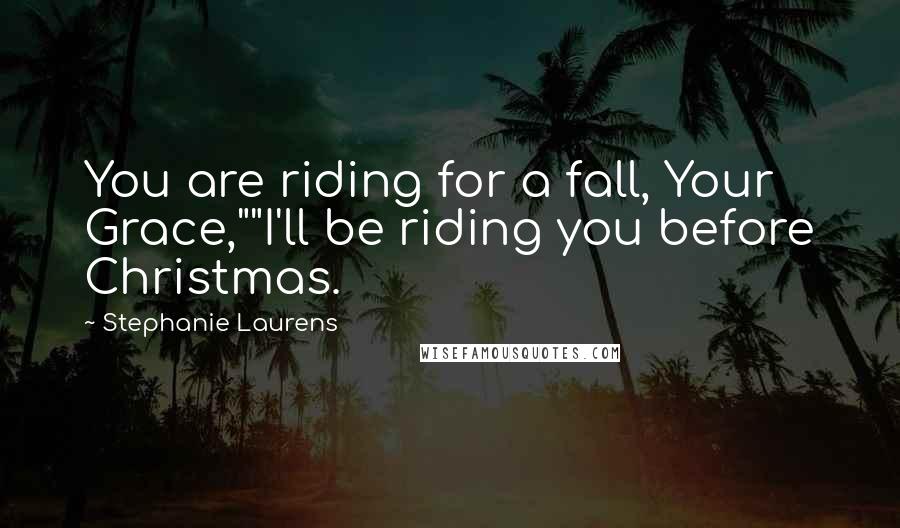 Stephanie Laurens Quotes: You are riding for a fall, Your Grace,""I'll be riding you before Christmas.