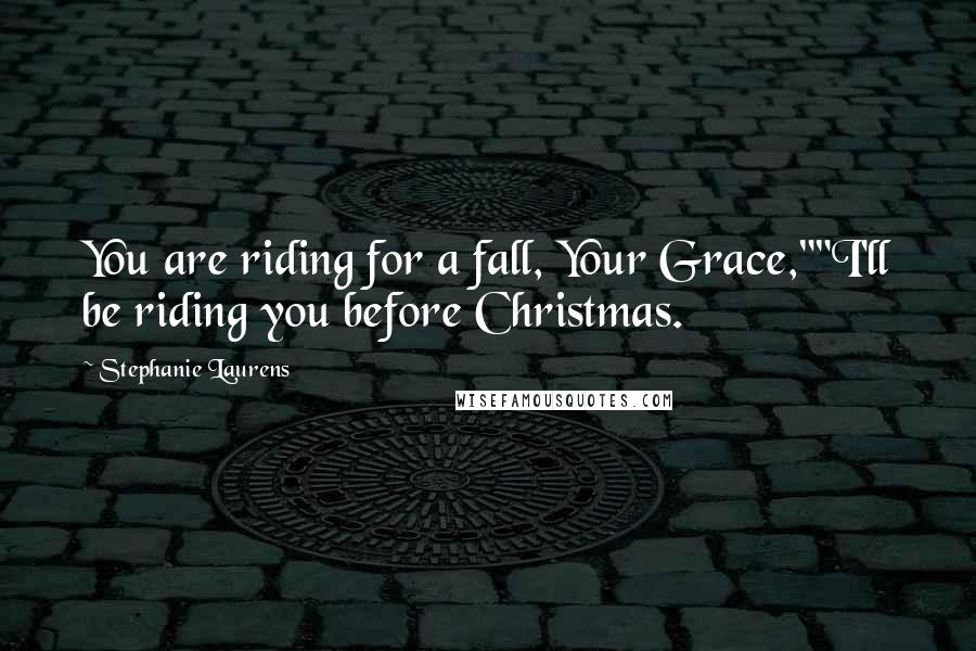 Stephanie Laurens Quotes: You are riding for a fall, Your Grace,""I'll be riding you before Christmas.