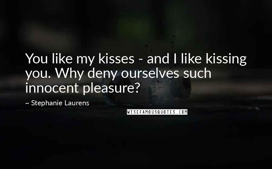 Stephanie Laurens Quotes: You like my kisses - and I like kissing you. Why deny ourselves such innocent pleasure?