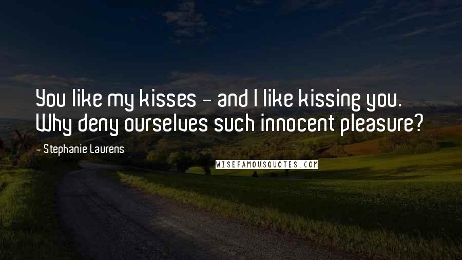 Stephanie Laurens Quotes: You like my kisses - and I like kissing you. Why deny ourselves such innocent pleasure?