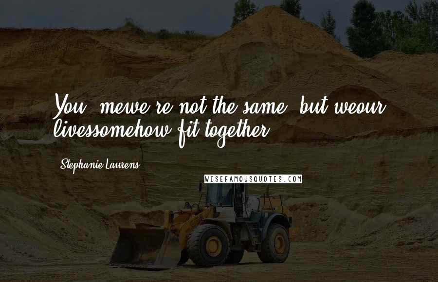 Stephanie Laurens Quotes: You, mewe're not the same, but weour livessomehow fit together.