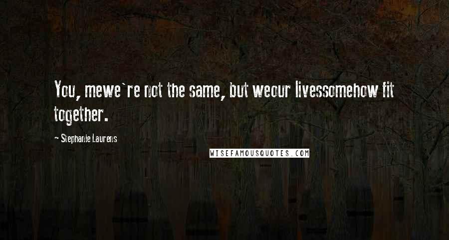 Stephanie Laurens Quotes: You, mewe're not the same, but weour livessomehow fit together.