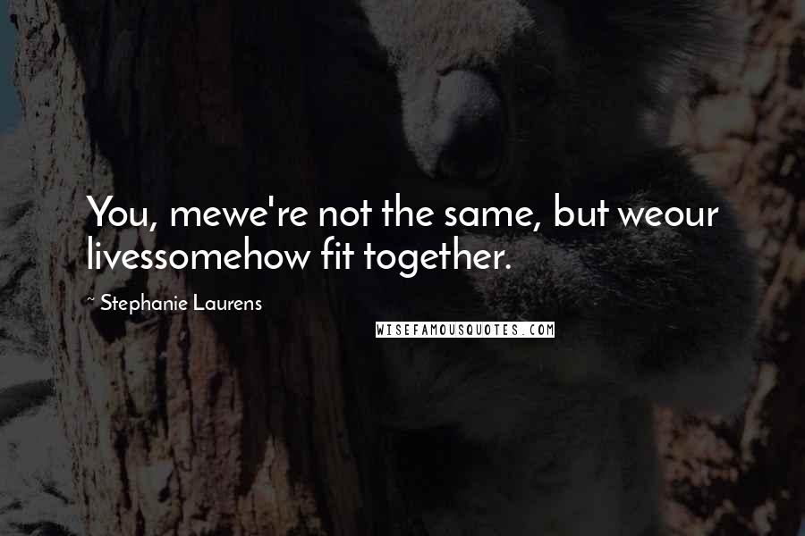 Stephanie Laurens Quotes: You, mewe're not the same, but weour livessomehow fit together.