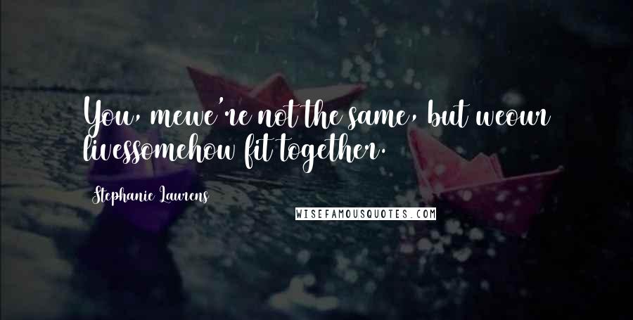 Stephanie Laurens Quotes: You, mewe're not the same, but weour livessomehow fit together.