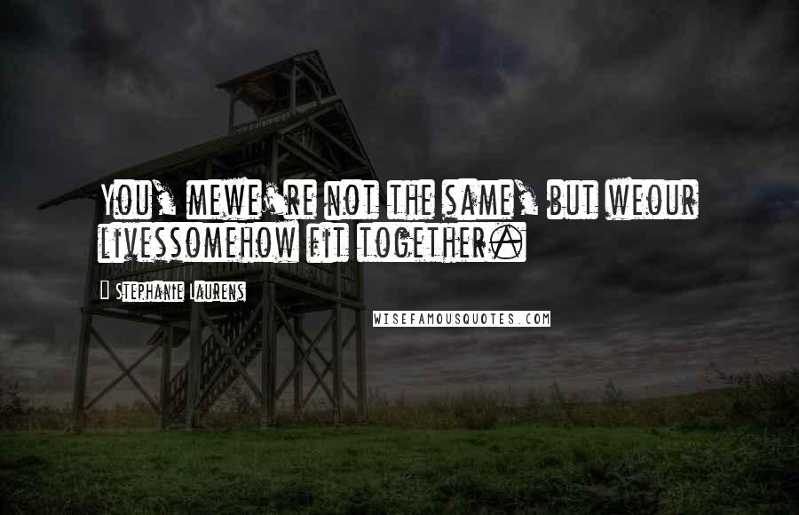 Stephanie Laurens Quotes: You, mewe're not the same, but weour livessomehow fit together.