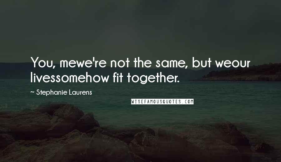 Stephanie Laurens Quotes: You, mewe're not the same, but weour livessomehow fit together.