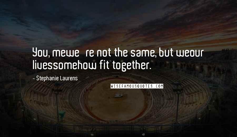 Stephanie Laurens Quotes: You, mewe're not the same, but weour livessomehow fit together.