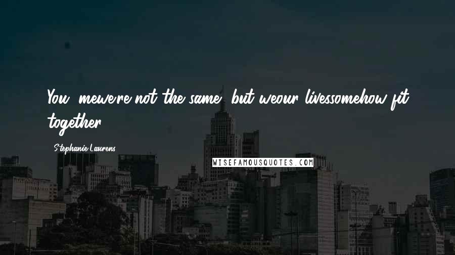 Stephanie Laurens Quotes: You, mewe're not the same, but weour livessomehow fit together.
