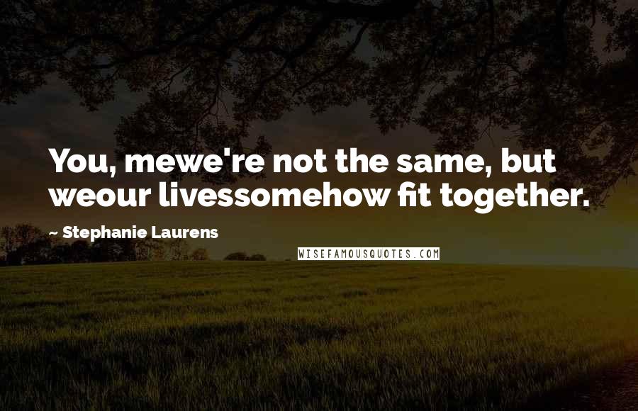 Stephanie Laurens Quotes: You, mewe're not the same, but weour livessomehow fit together.