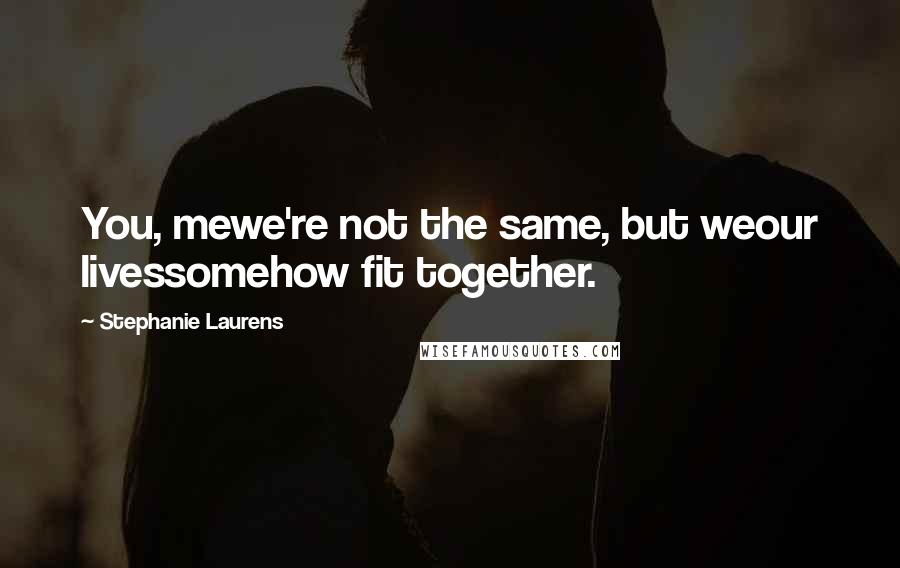 Stephanie Laurens Quotes: You, mewe're not the same, but weour livessomehow fit together.