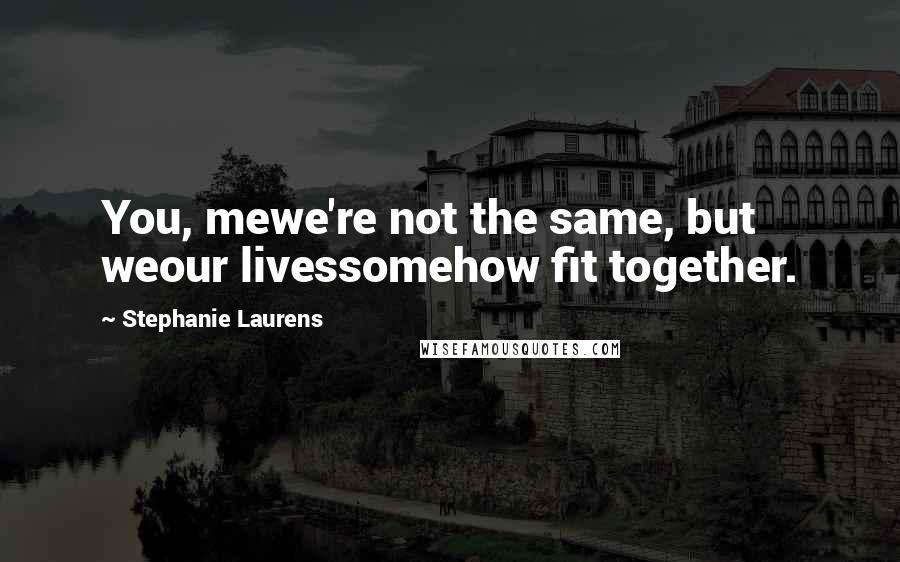 Stephanie Laurens Quotes: You, mewe're not the same, but weour livessomehow fit together.