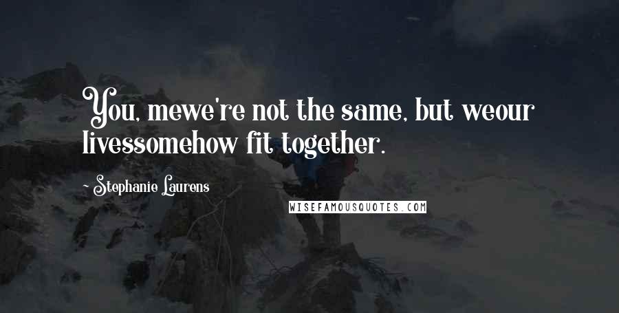 Stephanie Laurens Quotes: You, mewe're not the same, but weour livessomehow fit together.