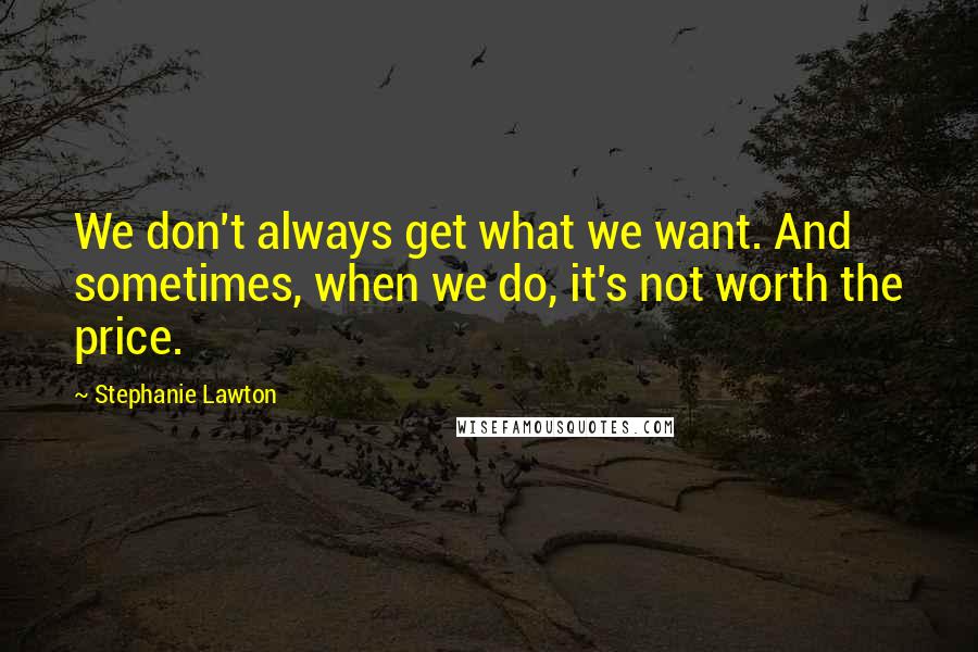 Stephanie Lawton Quotes: We don't always get what we want. And sometimes, when we do, it's not worth the price.