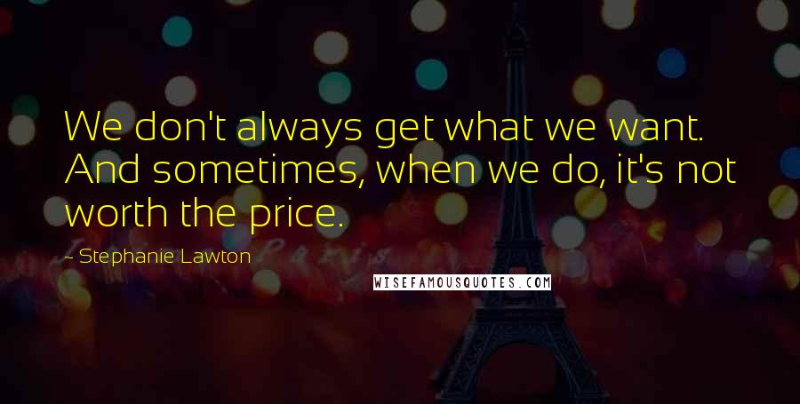 Stephanie Lawton Quotes: We don't always get what we want. And sometimes, when we do, it's not worth the price.