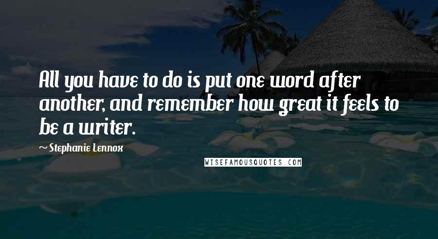 Stephanie Lennox Quotes: All you have to do is put one word after another, and remember how great it feels to be a writer.