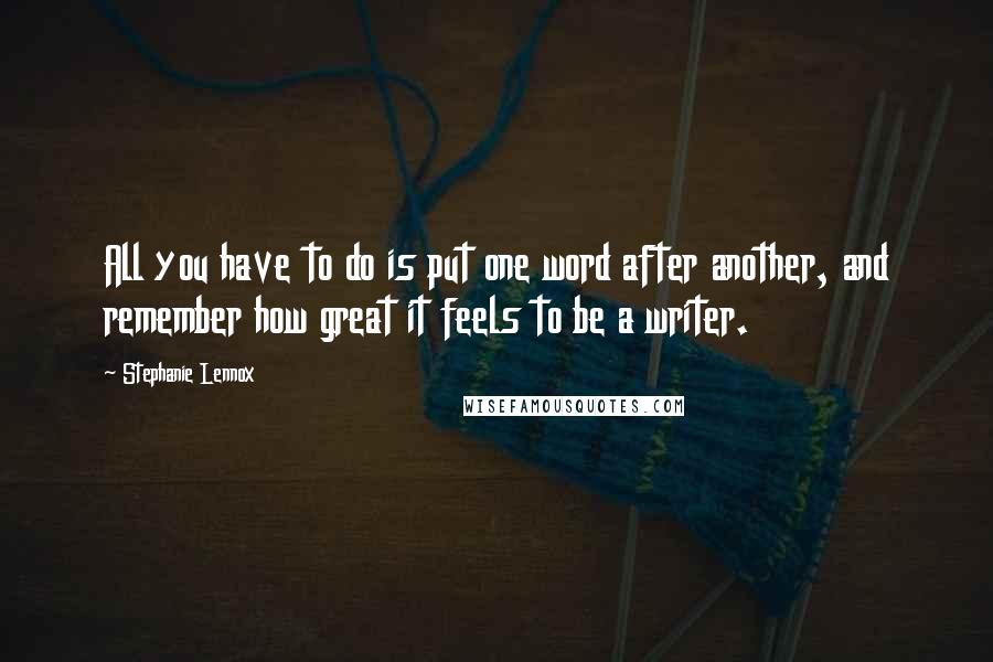Stephanie Lennox Quotes: All you have to do is put one word after another, and remember how great it feels to be a writer.