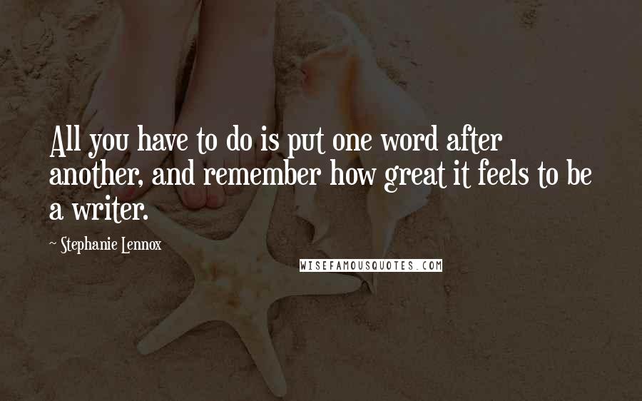 Stephanie Lennox Quotes: All you have to do is put one word after another, and remember how great it feels to be a writer.