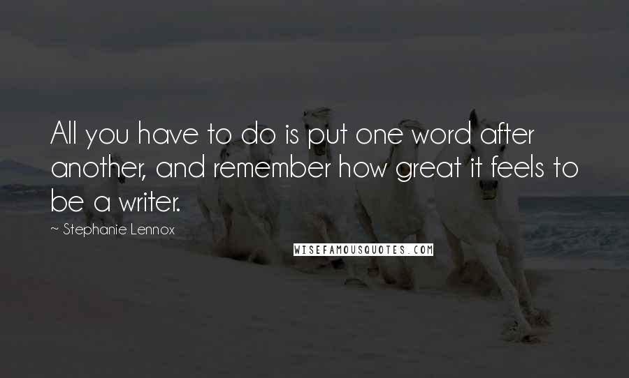 Stephanie Lennox Quotes: All you have to do is put one word after another, and remember how great it feels to be a writer.